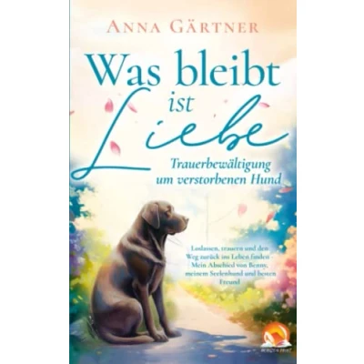 Afbeelding van Was bleibt ist Liebe Trauerbewältigung um verstorbenen Hund: Loslassen, trauern und den Weg zurück ins Leben finden Mein Abschied von Benny, meinem Seelenhund besten Freund