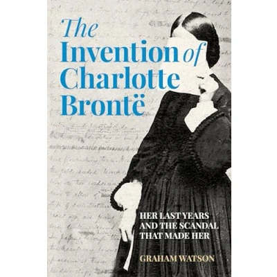 Afbeelding van the Invention of Charlotte Brontë: Her Last Years and Scandal That Made