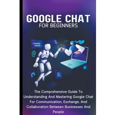 Afbeelding van Google Chat For Beginners: The Comprehensive Guide To Understanding And Mastering Communication, Exchange, Collaboration Between Businesses People