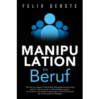 Afbeelding van Manipulation im Beruf: Wie Sie sich gegen hinterhältige Manipulationstechniken wehren und souverän Arbeitsalltag agieren. So entlarven dunkle Psychologie toxische Kollegen
