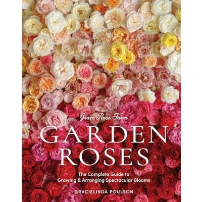 Afbeelding van Grace Rose Farm: Garden Roses: The Complete Guide to Growing &amp; Arranging Spectacular Blooms