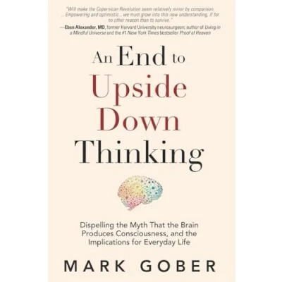 Afbeelding van An End to Upside Down Thinking: Dispelling the Myth That Brain Produces Consciousness, and Implications for Everyday Life