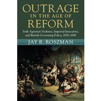 Afbeelding van Outrage in the Age of Reform: Irish Agrarian Violence, Imperial Insecurity, and British Governing Policy, 18301845