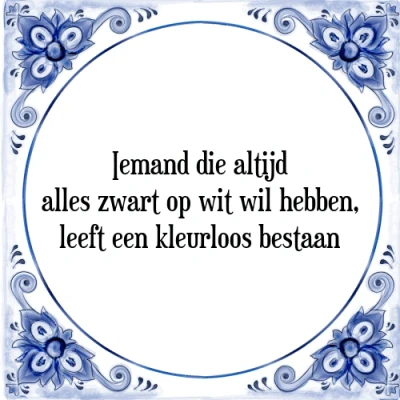 Afbeelding van Iemand die altijd alles zwart op wit wil hebben, Tegeltje + Spreuk