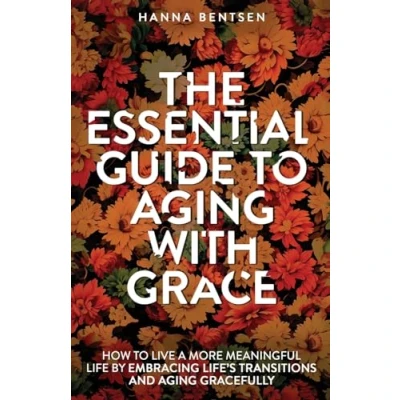Afbeelding van The Essential Guide to Aging With Grace: How Live a More Meaningful Life by Embracing Life’s Transitions and Gracefully