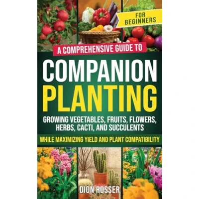 Afbeelding van Companion Planting for Beginners: A Comprehensive Guide to Growing Vegetables, Fruits, Flowers, Herbs, Cacti, and Succulents while Maximizing Yield Plant Compatibility