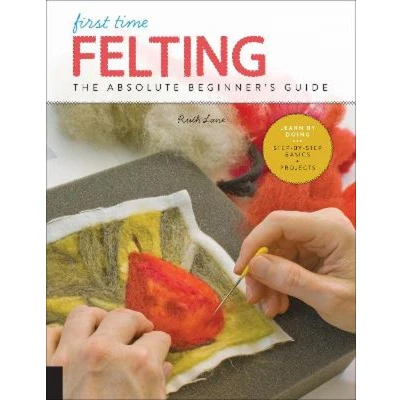 Afbeelding van First Time Felting: The Absolute Beginner&#039;s Guide Learn by Doing * Step Basics + Projects (Volume 11)