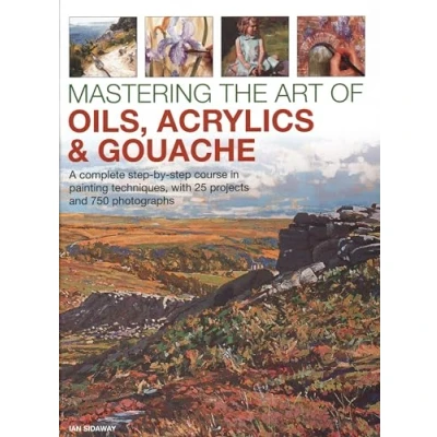 Afbeelding van Mastering the Art of Oils, Acrylics &amp; Gouache: A complete step by course in painting techniques, with 25 projects and 750 photographs