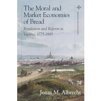 Afbeelding van The Moral and Market Economies of Bread: Regulation Reform in Vienna, 1775 1885
