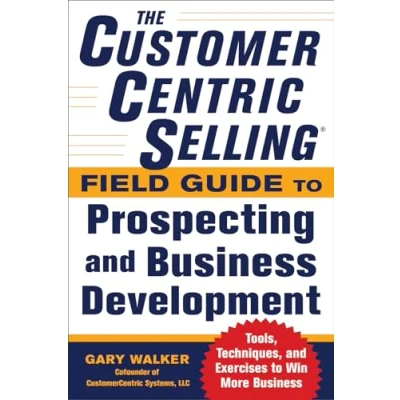 Afbeelding van The CustomerCentric Selling Field Guide to Prospecting and Business Development: Techniques, Tools, Exercises Win More