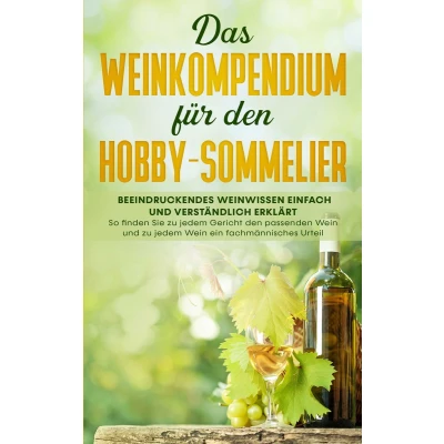 Afbeelding van Das Weinkompendium für den Hobby Sommelier: Beeindruckendes Weinwissen einfach und verständlich erklärt So finden Sie zu jedem Gericht passenden Wein ein fachmännisches Urteil