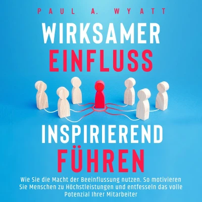 Afbeelding van Wirksamer Einfluss Inspirierend führen: Wie Sie die Macht der Beeinflussung nutzen. So motivieren Menschen zu Höchstleistungen und entfesseln das volle Potenzial Ihrer Mitarbeiter