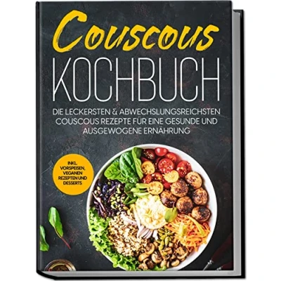 Afbeelding van Couscous Kochbuch: Die leckersten &amp; abwechslungsreichsten Rezepte für eine gesunde und ausgewogene Ernährung inkl. Vorspeisen, veganen Rezepten Desserts