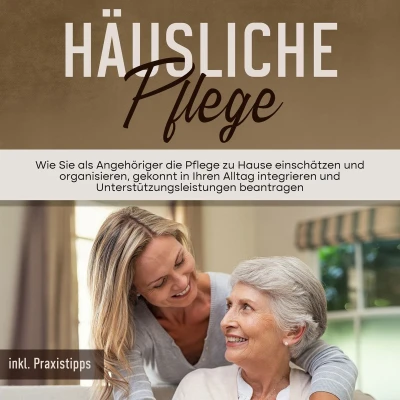 Afbeelding van Häusliche Pflege: Wie Sie als Angehöriger die Pflege zu Hause einschätzen und organisieren, gekonnt in Ihren Alltag integrieren Unterstützungsleistungen beantragen inkl. Praxistipps
