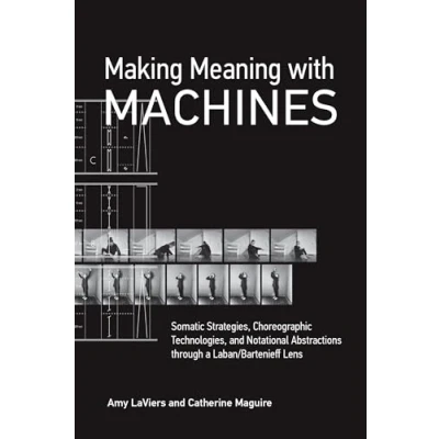 Afbeelding van Making Meaning with Machines: Somatic Strategies, Choreographic Technologies, and Notational Abstractions through a Laban/Bartenieff Lens