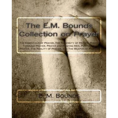 Afbeelding van The E.M. Bounds Collection on Prayer: Essentials of Prayer, Necessity Power Through Prayer and Praying Men, Purpose in ... Reality Weapon