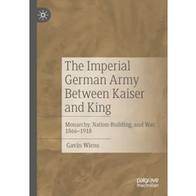 Afbeelding van The Imperial German Army Between Kaiser and King: Monarchy, Nation Building, War, 1866 1918