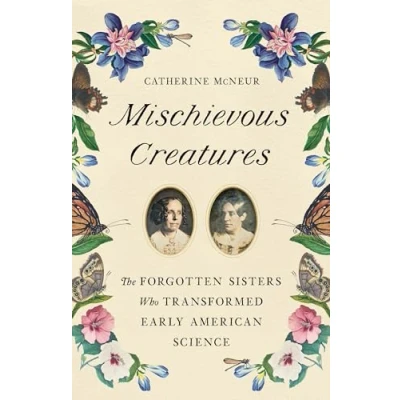 Afbeelding van Mischievous Creatures: The Forgotten Sisters Who Transformed Early American Science