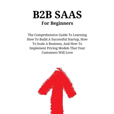 Afbeelding van B2B SaaS For Beginners: The Comprehensive Guide To Learning How Build A Successful Startup, Scale Business, And Implement Pricing Models That Your Customers Will Love