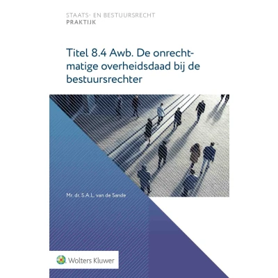 Afbeelding van Staats en bestuursrecht praktijk Titel 8.4 Awb. de onrechtmatige overheidsdaad bij bestuursrechter