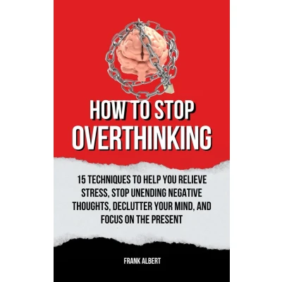 Afbeelding van How To Stop Overthinking: 15 Techniques Help You Relieve Stress, Unending Negative Thoughts, Declutter Your Mind, And Focus On The Present