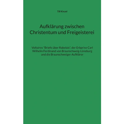 Afbeelding van Aufklärung zwischen Christentum und Freigeisterei: Voltaires &quot;Briefe über Rabelais&quot;, der Erbprinz Carl Wilhelm Ferdinand von Braunschweig Lüneburg die Braunschweiger Aufklärer