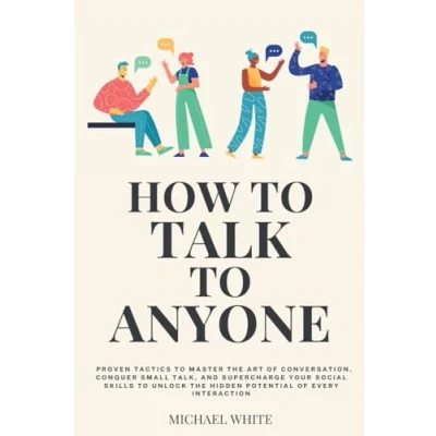Afbeelding van How to Talk Anyone: Proven Tactics Master the Art of Conversation, Conquer Small Talk, and Supercharge Your Social Skills Unlock Hidden Potential Every Interaction