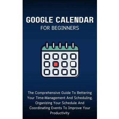 Afbeelding van Google Calendar For Beginners: The Comprehensive Guide To Bettering Your Time Management And Scheduling, Organizing Schedule Coordinating Events Improve Productivity