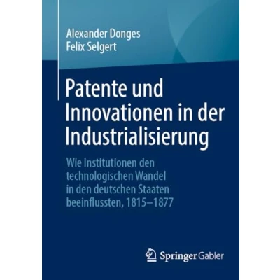 Afbeelding van Patente und Innovationen in der Industrialisierung: Wie Institutionen den technologischen Wandel deutschen Staaten beeinflussten, 1815 1877