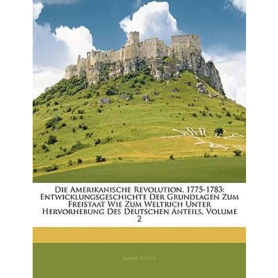 Afbeelding van Die Amerikanische Revolution, 1775 1783: Entwicklungsgeschichte der Grundlagen zum Freistaat wie Weltreich unter Hervorhebung des deutschen Anteils, erster Band