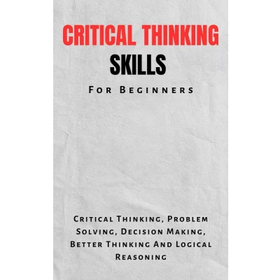 Afbeelding van Critical Thinking Skills For Beginners: The Complete Guide To Thinking, Problem Solving, Decision Making, Better And Logical Reasoning