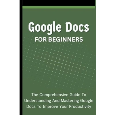 Afbeelding van Google Docs For Beginners: The Comprehensive Guide To Understanding And Mastering Improve Your Productivity