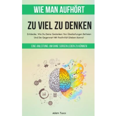 Afbeelding van Wie Man Aufhört, Zu Viel Denken: Eine Anleitung, Um Ohne Sorgen Leben Können. Entdecke, Du Deine Gedanken Von Überlastungen Befreien Und Die Gegenwart Mit Positivität Erleben Kannst