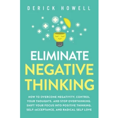 Afbeelding van Eliminate Negative Thinking: How to Overcome Negativity, Control Your Thoughts, And Stop Overthinking. Shift Focus into Positive Thinking, Self Acceptance, Radical Love