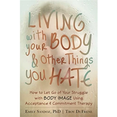 Afbeelding van Living with Your Body and Other Things You Hate: Letting Go of the Struggle What See in Mirror Using Acceptance Commitment Therapy