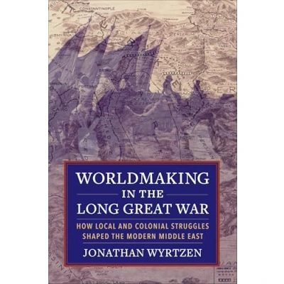 Afbeelding van Worldmaking in the Long Great War: How Local and Colonial Struggles Shaped Modern Middle East