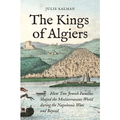 Afbeelding van the Kings of Algiers: How Two Jewish Families Shaped Mediterranean World during Napoleonic Wars and Beyond