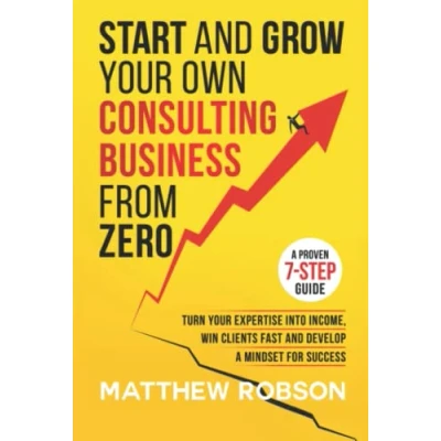Afbeelding van Start And Grow Your Own Consulting Business From Zero: A Proven 7 Step Guide To Turn Expertise Into Income, Win Clients Fast Develop Mindset For Success